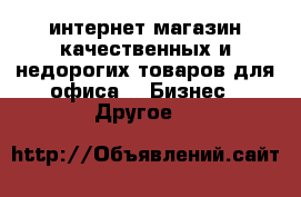 интернет магазин качественных и недорогих товаров для офиса -  Бизнес » Другое   